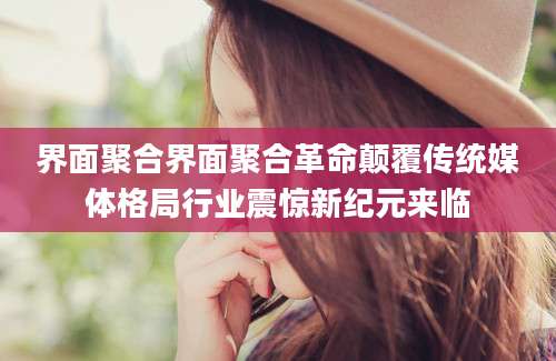 界面聚合界面聚合革命颠覆传统媒体格局行业震惊新纪元来临