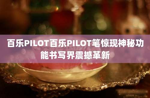 百乐PILOT百乐PILOT笔惊现神秘功能书写界震撼革新