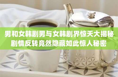 男和女韩剧男与女韩剧界惊天大揭秘剧情反转竟然隐藏如此惊人秘密
