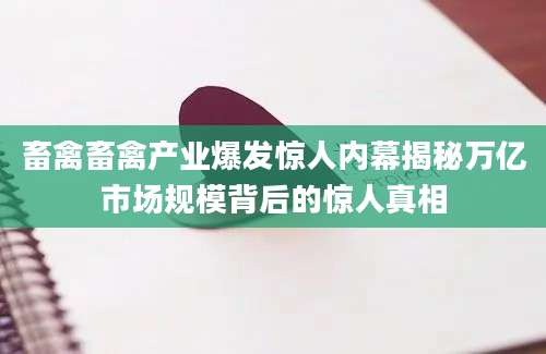 畜禽畜禽产业爆发惊人内幕揭秘万亿市场规模背后的惊人真相