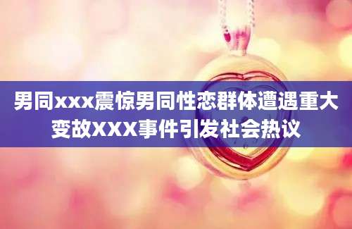 男同xxx震惊男同性恋群体遭遇重大变故XXX事件引发社会热议