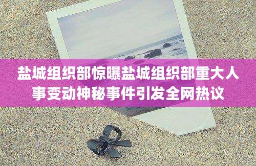 盐城组织部惊曝盐城组织部重大人事变动神秘事件引发全网热议