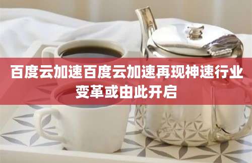 百度云加速百度云加速再现神速行业变革或由此开启