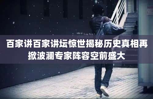 百家讲百家讲坛惊世揭秘历史真相再掀波澜专家阵容空前盛大