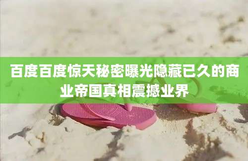 百度百度惊天秘密曝光隐藏已久的商业帝国真相震撼业界