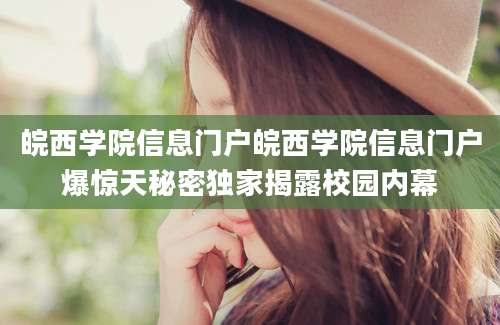 皖西学院信息门户皖西学院信息门户爆惊天秘密独家揭露校园内幕