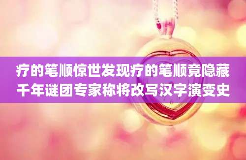 疗的笔顺惊世发现疗的笔顺竟隐藏千年谜团专家称将改写汉字演变史