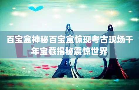 百宝盒神秘百宝盒惊现考古现场千年宝藏揭秘震惊世界