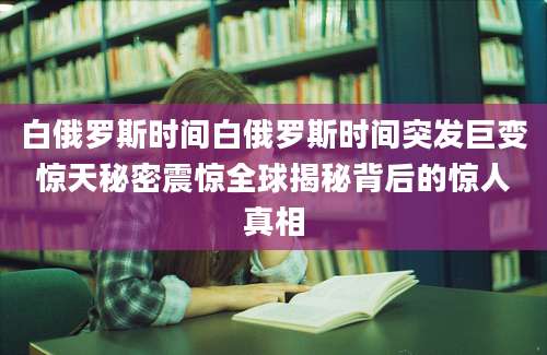 白俄罗斯时间白俄罗斯时间突发巨变惊天秘密震惊全球揭秘背后的惊人真相