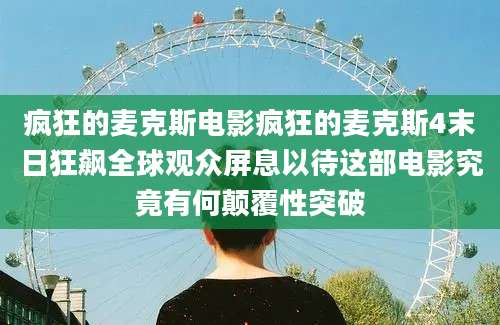 疯狂的麦克斯电影疯狂的麦克斯4末日狂飙全球观众屏息以待这部电影究竟有何颠覆性突破
