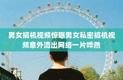 男女搞机视频惊曝男女私密搞机视频意外流出网络一片哗然