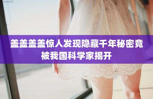 盖盖盖盖惊人发现隐藏千年秘密竟被我国科学家揭开