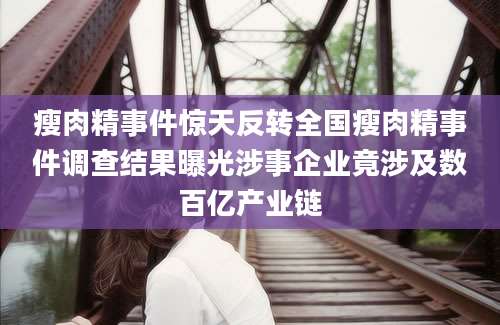 瘦肉精事件惊天反转全国瘦肉精事件调查结果曝光涉事企业竟涉及数百亿产业链