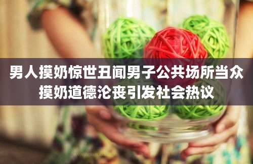 男人摸奶惊世丑闻男子公共场所当众摸奶道德沦丧引发社会热议