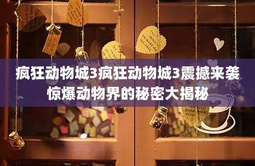 疯狂动物城3疯狂动物城3震撼来袭惊爆动物界的秘密大揭秘