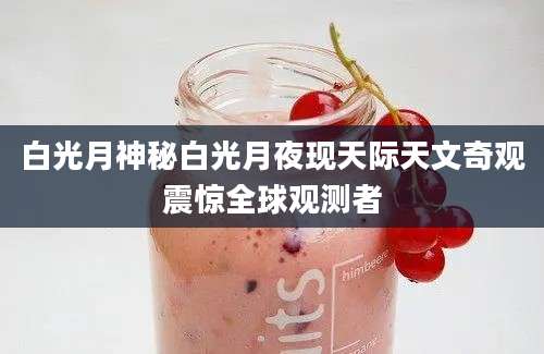 白光月神秘白光月夜现天际天文奇观震惊全球观测者