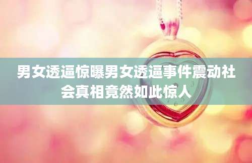男女透逼惊曝男女透逼事件震动社会真相竟然如此惊人