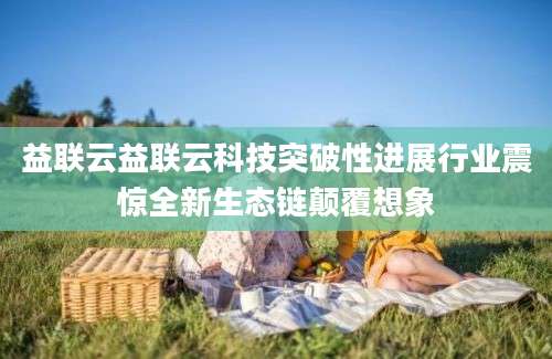 益联云益联云科技突破性进展行业震惊全新生态链颠覆想象