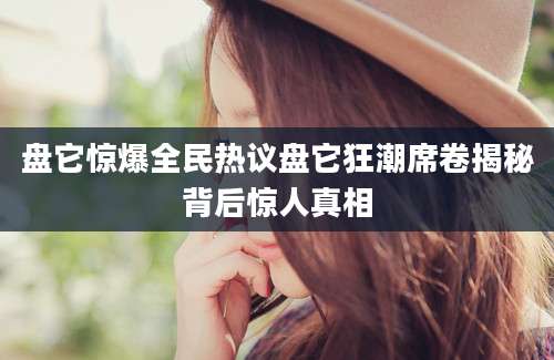 盘它惊爆全民热议盘它狂潮席卷揭秘背后惊人真相