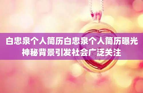 白忠泉个人简历白忠泉个人简历曝光神秘背景引发社会广泛关注