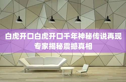白虎开口白虎开口千年神秘传说再现专家揭秘震撼真相