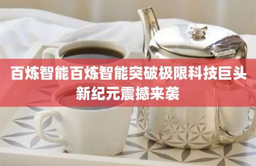 百炼智能百炼智能突破极限科技巨头新纪元震撼来袭