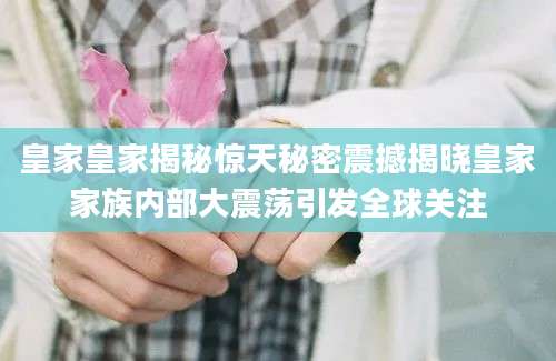 皇家皇家揭秘惊天秘密震撼揭晓皇家家族内部大震荡引发全球关注
