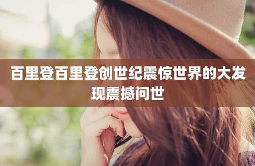 百里登百里登创世纪震惊世界的大发现震撼问世