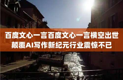 百度文心一言百度文心一言横空出世颠覆AI写作新纪元行业震惊不已