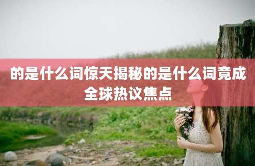 的是什么词惊天揭秘的是什么词竟成全球热议焦点