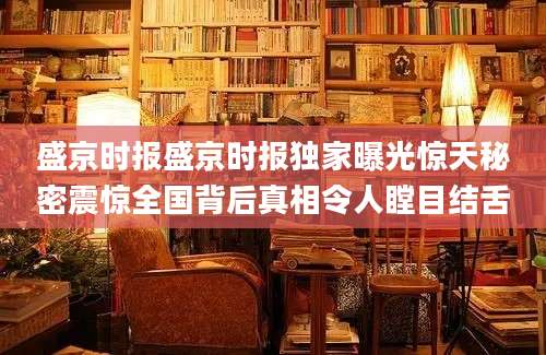 盛京时报盛京时报独家曝光惊天秘密震惊全国背后真相令人瞠目结舌