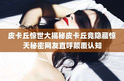 皮卡丘惊世大揭秘皮卡丘竟隐藏惊天秘密网友直呼颠覆认知