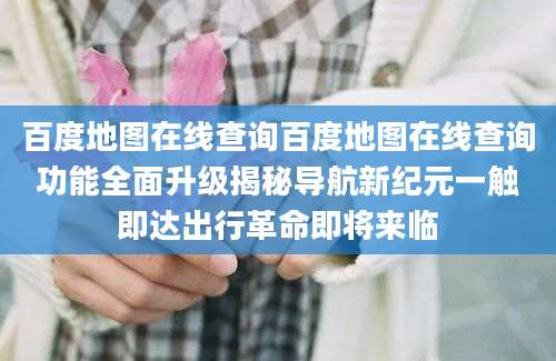 百度地图在线查询百度地图在线查询功能全面升级揭秘导航新纪元一触即达出行革命即将来临