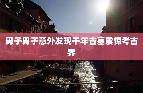 男子男子意外发现千年古墓震惊考古界