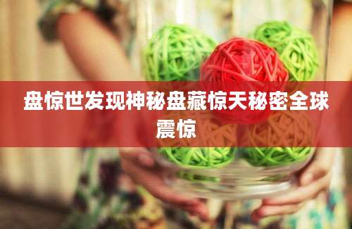 盘惊世发现神秘盘藏惊天秘密全球震惊