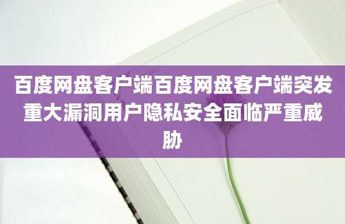 百度网盘客户端百度网盘客户端突发重大漏洞用户隐私安全面临严重威胁