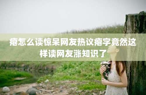 瘪怎么读惊呆网友热议瘪字竟然这样读网友涨知识了
