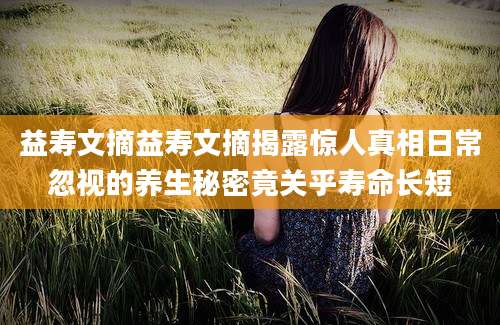 益寿文摘益寿文摘揭露惊人真相日常忽视的养生秘密竟关乎寿命长短