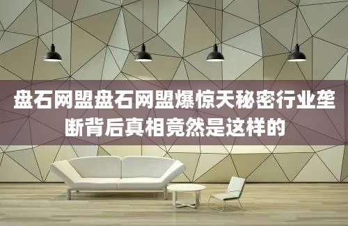 盘石网盟盘石网盟爆惊天秘密行业垄断背后真相竟然是这样的