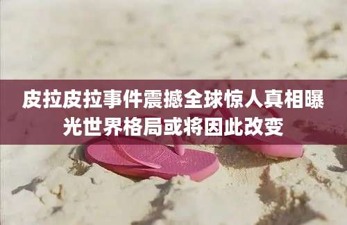 皮拉皮拉事件震撼全球惊人真相曝光世界格局或将因此改变