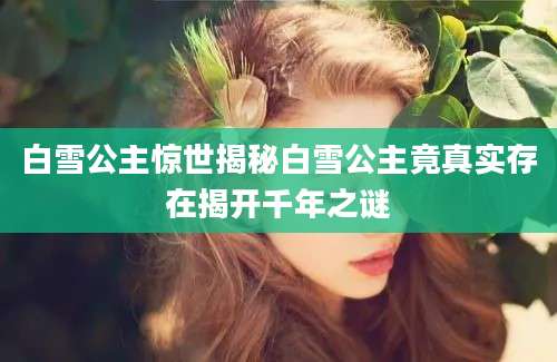 白雪公主惊世揭秘白雪公主竟真实存在揭开千年之谜