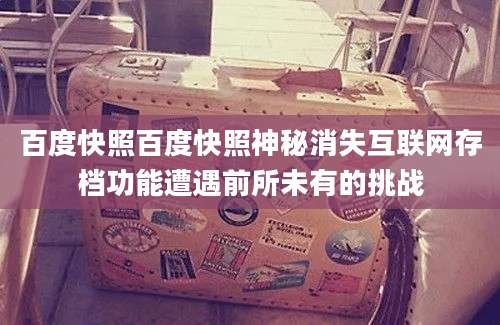 百度快照百度快照神秘消失互联网存档功能遭遇前所未有的挑战