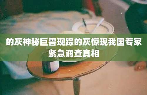的灰神秘巨兽现踪的灰惊现我国专家紧急调查真相