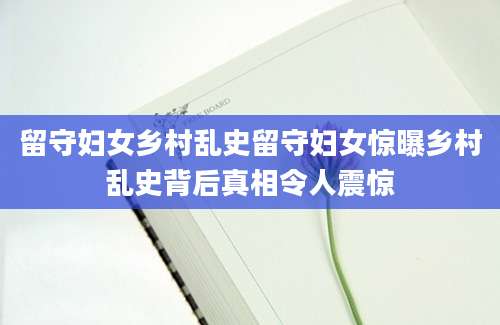 留守妇女乡村乱史留守妇女惊曝乡村乱史背后真相令人震惊