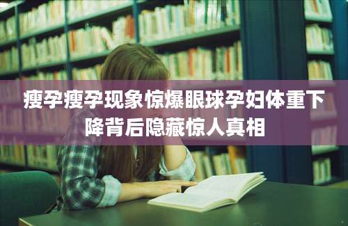 瘦孕瘦孕现象惊爆眼球孕妇体重下降背后隐藏惊人真相