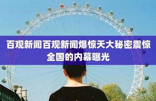 百观新闻百观新闻爆惊天大秘密震惊全国的内幕曝光
