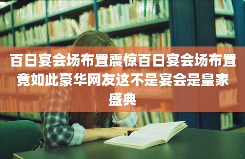 百日宴会场布置震惊百日宴会场布置竟如此豪华网友这不是宴会是皇家盛典