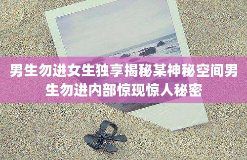 男生勿进女生独享揭秘某神秘空间男生勿进内部惊现惊人秘密