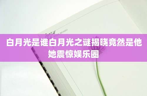 白月光是谁白月光之谜揭晓竟然是他她震惊娱乐圈