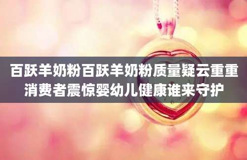 百跃羊奶粉百跃羊奶粉质量疑云重重消费者震惊婴幼儿健康谁来守护